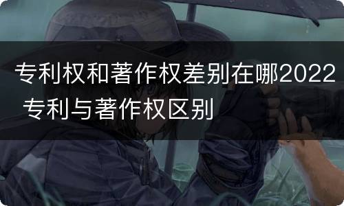 专利权和著作权差别在哪2022 专利与著作权区别