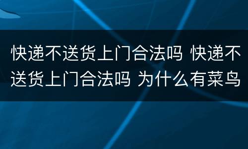 快递不送货上门合法吗 快递不送货上门合法吗 为什么有菜鸟驿站呢