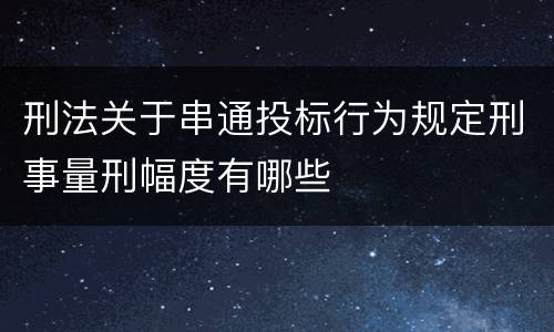 刑法关于串通投标行为规定刑事量刑幅度有哪些