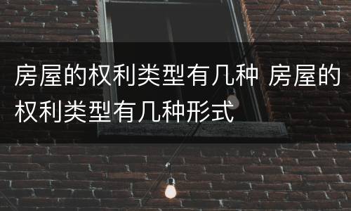 房屋的权利类型有几种 房屋的权利类型有几种形式