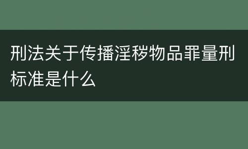 刑法关于传播淫秽物品罪量刑标准是什么