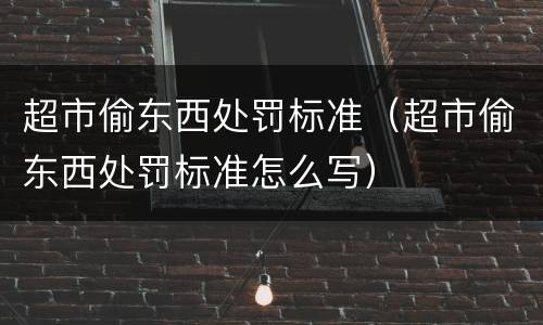 超市偷东西处罚标准（超市偷东西处罚标准怎么写）