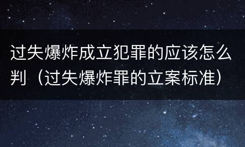 过失爆炸成立犯罪的应该怎么判（过失爆炸罪的立案标准）