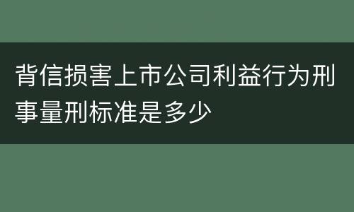 背信损害上市公司利益行为刑事量刑标准是多少
