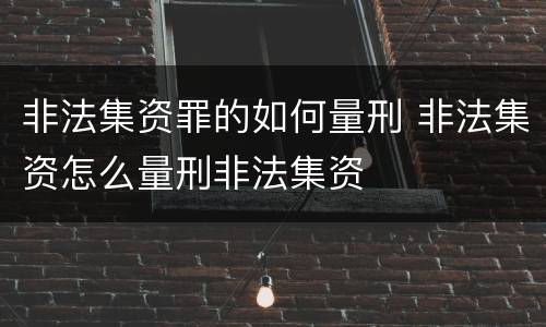 非法集资罪的如何量刑 非法集资怎么量刑非法集资