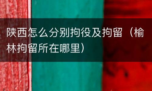 陕西怎么分别拘役及拘留（榆林拘留所在哪里）