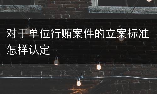 对于单位行贿案件的立案标准怎样认定