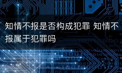 知情不报是否构成犯罪 知情不报属于犯罪吗