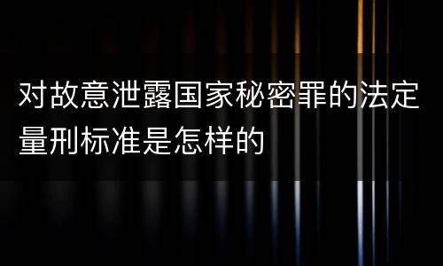 对故意泄露国家秘密罪的法定量刑标准是怎样的