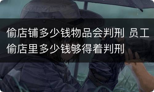 偷店铺多少钱物品会判刑 员工偷店里多少钱够得着判刑