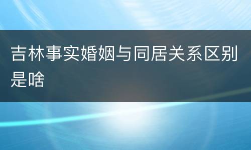 吉林事实婚姻与同居关系区别是啥
