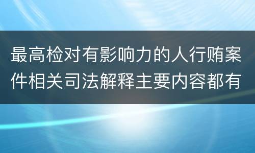 最高检对有影响力的人行贿案件相关司法解释主要内容都有哪些