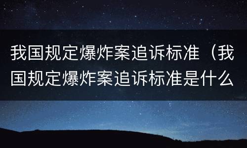 我国规定爆炸案追诉标准（我国规定爆炸案追诉标准是什么）