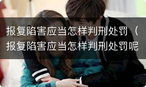 报复陷害应当怎样判刑处罚（报复陷害应当怎样判刑处罚呢）