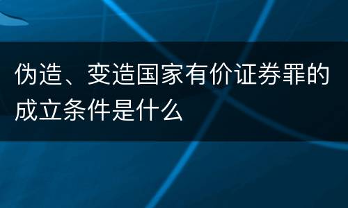 伪造、变造国家有价证券罪的成立条件是什么