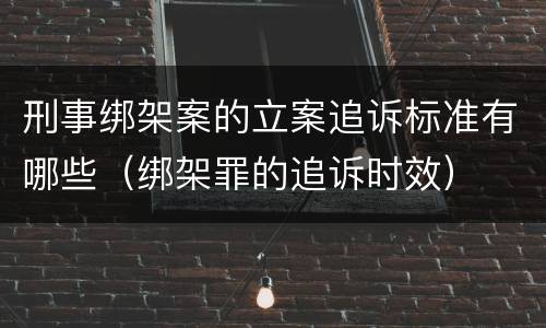 刑事绑架案的立案追诉标准有哪些（绑架罪的追诉时效）