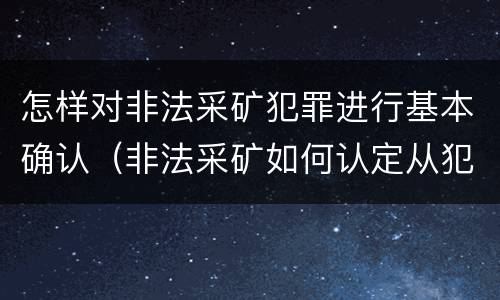 怎样对非法采矿犯罪进行基本确认（非法采矿如何认定从犯）