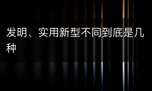 发明、实用新型不同到底是几种