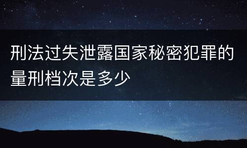 刑法过失泄露国家秘密犯罪的量刑档次是多少