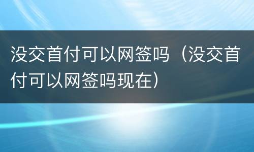 没交首付可以网签吗（没交首付可以网签吗现在）