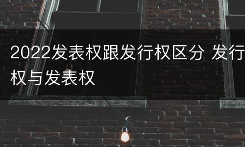 2022发表权跟发行权区分 发行权与发表权