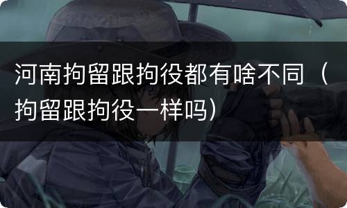 河南拘留跟拘役都有啥不同（拘留跟拘役一样吗）