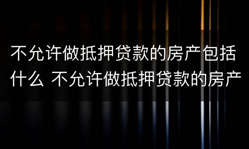 不允许做抵押贷款的房产包括什么 不允许做抵押贷款的房产包括什么
