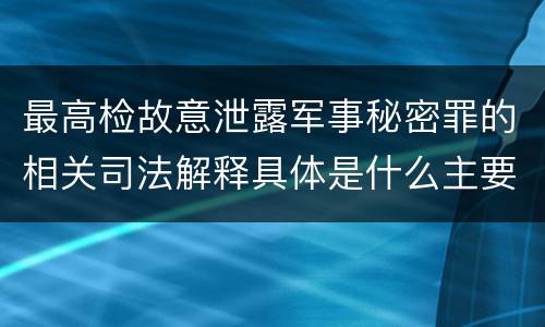最高检故意泄露军事秘密罪的相关司法解释具体是什么主要规定