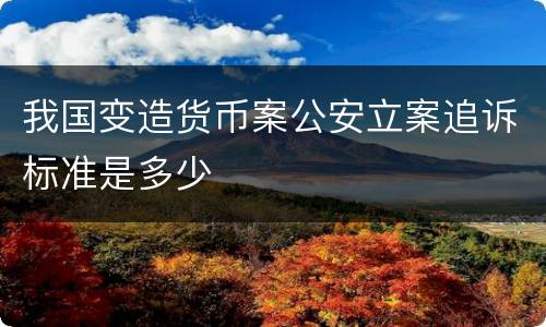 我国变造货币案公安立案追诉标准是多少
