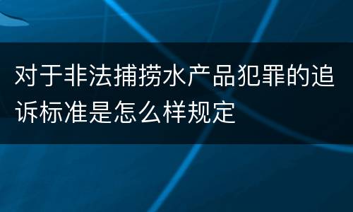 对于非法捕捞水产品犯罪的追诉标准是怎么样规定