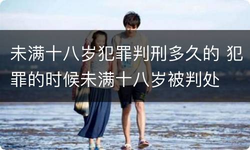 未满十八岁犯罪判刑多久的 犯罪的时候未满十八岁被判处