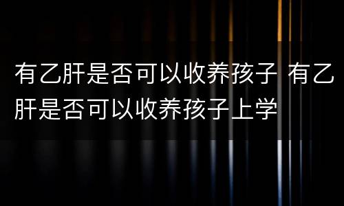 有乙肝是否可以收养孩子 有乙肝是否可以收养孩子上学