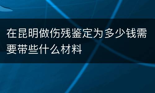 在昆明做伤残鉴定为多少钱需要带些什么材料