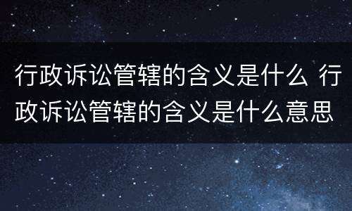 行政诉讼管辖的含义是什么 行政诉讼管辖的含义是什么意思