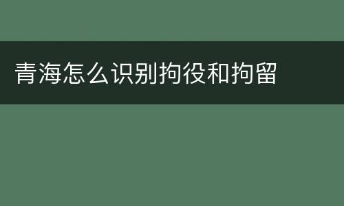 青海怎么识别拘役和拘留