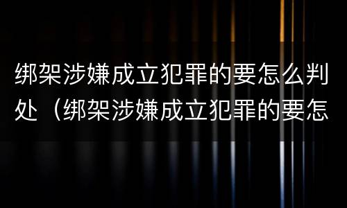 绑架涉嫌成立犯罪的要怎么判处（绑架涉嫌成立犯罪的要怎么判处呢）