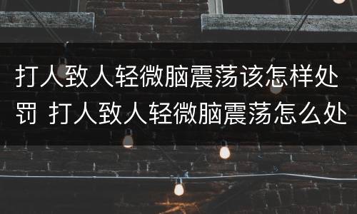 打人致人轻微脑震荡该怎样处罚 打人致人轻微脑震荡怎么处罚