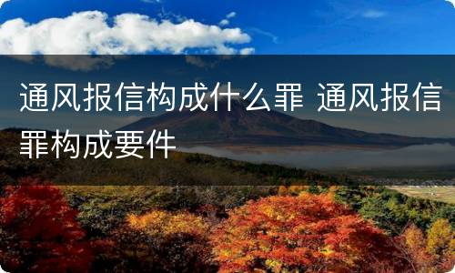 通风报信构成什么罪 通风报信罪构成要件