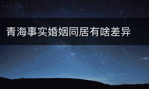 青海事实婚姻同居有啥差异
