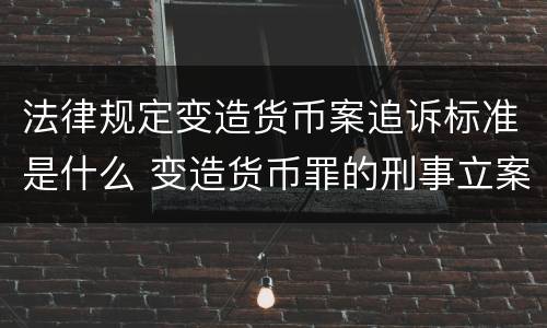 法律规定变造货币案追诉标准是什么 变造货币罪的刑事立案追诉标准是