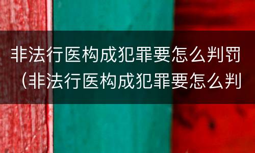 非法行医构成犯罪要怎么判罚（非法行医构成犯罪要怎么判罚呢）