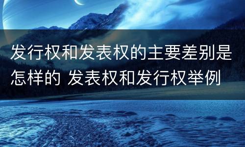 发行权和发表权的主要差别是怎样的 发表权和发行权举例