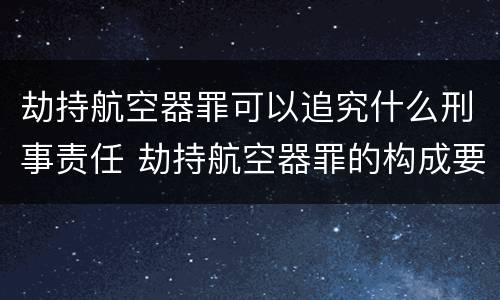 劫持航空器罪可以追究什么刑事责任 劫持航空器罪的构成要件