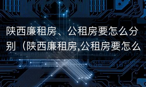 陕西廉租房、公租房要怎么分别（陕西廉租房,公租房要怎么分别申请）