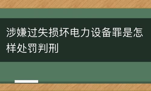 涉嫌过失损坏电力设备罪是怎样处罚判刑
