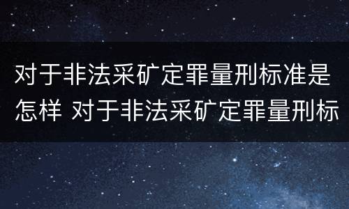 对于非法采矿定罪量刑标准是怎样 对于非法采矿定罪量刑标准是怎样的