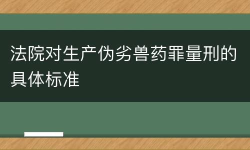 法院对生产伪劣兽药罪量刑的具体标准