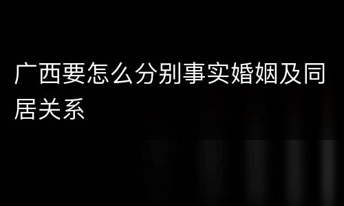 广西要怎么分别事实婚姻及同居关系
