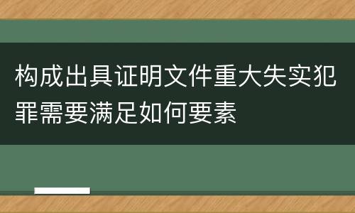 构成出具证明文件重大失实犯罪需要满足如何要素