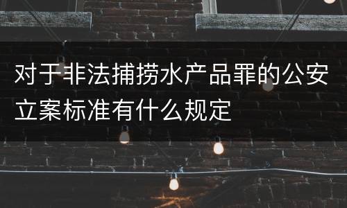 对于非法捕捞水产品罪的公安立案标准有什么规定